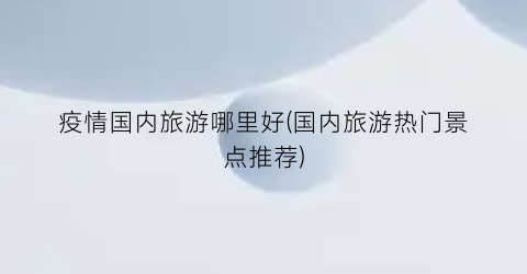 疫情国内旅游哪里好(国内旅游热门景点推荐)