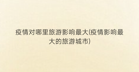 疫情对哪里旅游影响最大(疫情影响最大的旅游城市)