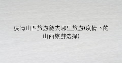 疫情山西旅游能去哪里旅游(疫情下的山西旅游选择)