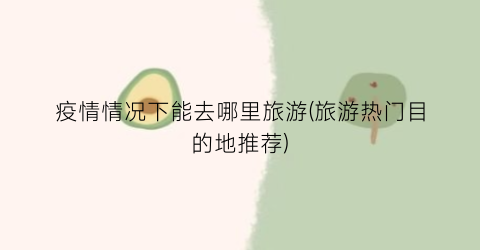 疫情情况下能去哪里旅游(旅游热门目的地推荐)