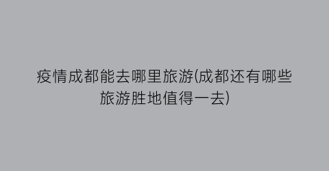疫情成都能去哪里旅游(成都还有哪些旅游胜地值得一去)