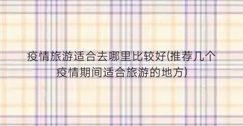 疫情旅游适合去哪里比较好(推荐几个疫情期间适合旅游的地方)