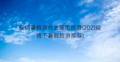 疫情暑假适合去哪里旅游(2021疫情下暑假旅游推荐)
