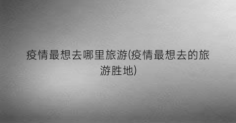 疫情最想去哪里旅游(疫情最想去的旅游胜地)