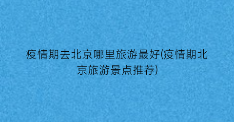 疫情期去北京哪里旅游最好(疫情期北京旅游景点推荐)