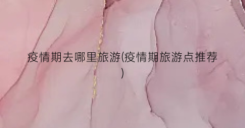 疫情期去哪里旅游(疫情期旅游点推荐)