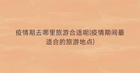 疫情期去哪里旅游合适呢(疫情期间最适合的旅游地点)