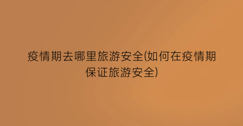 疫情期去哪里旅游安全(如何在疫情期保证旅游安全)