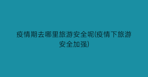 疫情期去哪里旅游安全呢(疫情下旅游安全加强)