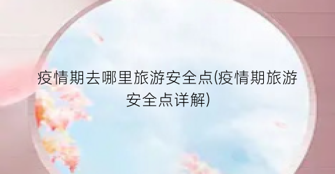 疫情期去哪里旅游安全点(疫情期旅游安全点详解)