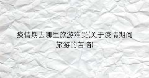 疫情期去哪里旅游难受(关于疫情期间旅游的苦恼)