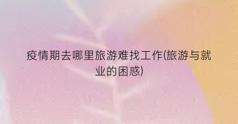 疫情期去哪里旅游难找工作(旅游与就业的困惑)