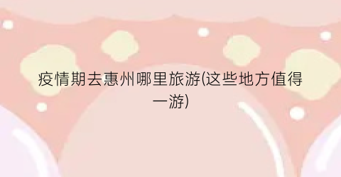 疫情期去惠州哪里旅游(这些地方值得一游)