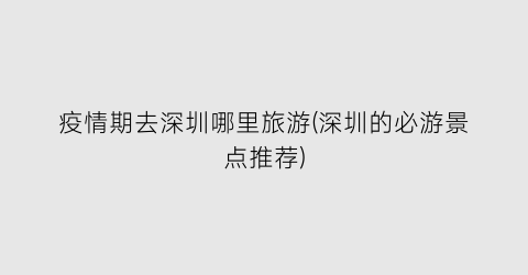 疫情期去深圳哪里旅游(深圳的必游景点推荐)