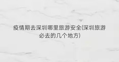 疫情期去深圳哪里旅游安全(深圳旅游必去的几个地方)