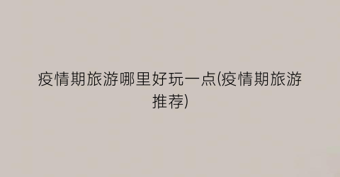 疫情期旅游哪里好玩一点(疫情期旅游推荐)