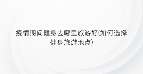 疫情期间健身去哪里旅游好(如何选择健身旅游地点)