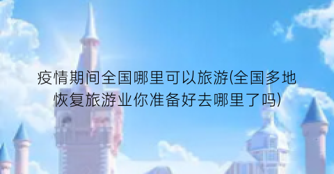 疫情期间全国哪里可以旅游(全国多地恢复旅游业你准备好去哪里了吗)