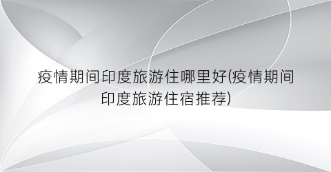 疫情期间印度旅游住哪里好(疫情期间印度旅游住宿推荐)