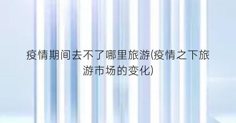 疫情期间去不了哪里旅游(疫情之下旅游市场的变化)