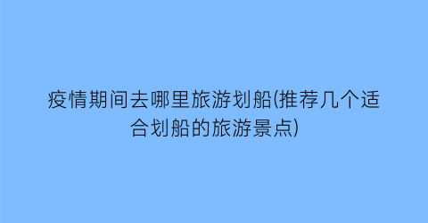 疫情期间去哪里旅游划船(推荐几个适合划船的旅游景点)