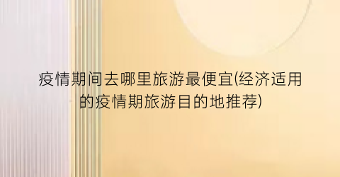 疫情期间去哪里旅游最便宜(经济适用的疫情期旅游目的地推荐)