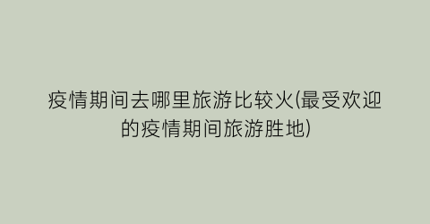 疫情期间去哪里旅游比较火(最受欢迎的疫情期间旅游胜地)