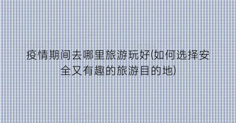 疫情期间去哪里旅游玩好(如何选择安全又有趣的旅游目的地)