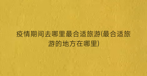 疫情期间去哪里最合适旅游(最合适旅游的地方在哪里)