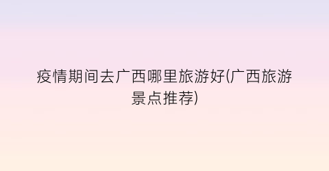 疫情期间去广西哪里旅游好(广西旅游景点推荐)