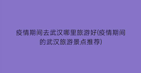 疫情期间去武汉哪里旅游好(疫情期间的武汉旅游景点推荐)