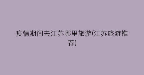 疫情期间去江苏哪里旅游(江苏旅游推荐)