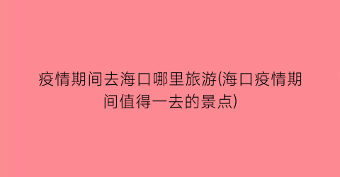 疫情期间去海口哪里旅游(海口疫情期间值得一去的景点)