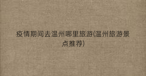 疫情期间去温州哪里旅游(温州旅游景点推荐)