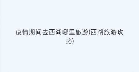 疫情期间去西湖哪里旅游(西湖旅游攻略)