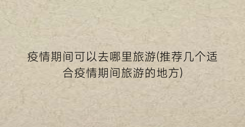 疫情期间可以去哪里旅游(推荐几个适合疫情期间旅游的地方)