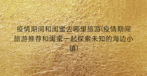 疫情期间和闺蜜去哪里旅游(疫情期间旅游推荐和闺蜜一起探索未知的海边小镇)