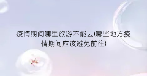 疫情期间哪里旅游不能去(哪些地方疫情期间应该避免前往)