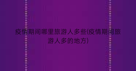 疫情期间哪里旅游人多些(疫情期间旅游人多的地方)