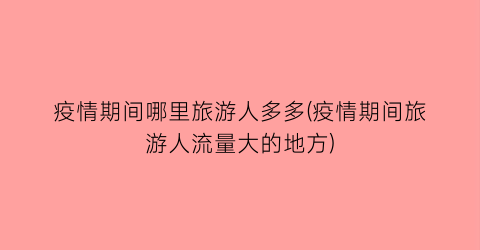 疫情期间哪里旅游人多多(疫情期间旅游人流量大的地方)