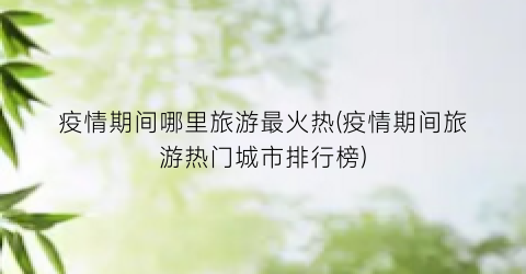 疫情期间哪里旅游最火热(疫情期间旅游热门城市排行榜)