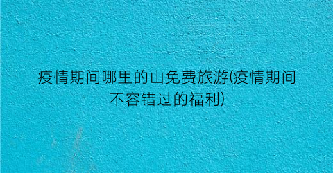 疫情期间哪里的山免费旅游(疫情期间不容错过的福利)