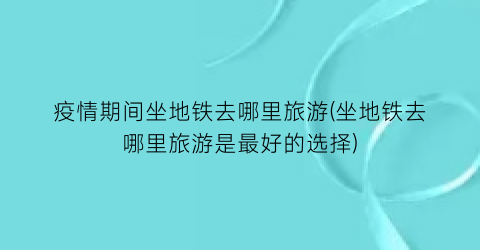 疫情期间坐地铁去哪里旅游(坐地铁去哪里旅游是最好的选择)