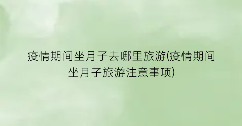 疫情期间坐月子去哪里旅游(疫情期间坐月子旅游注意事项)