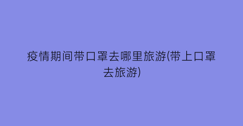 疫情期间带口罩去哪里旅游(带上口罩去旅游)
