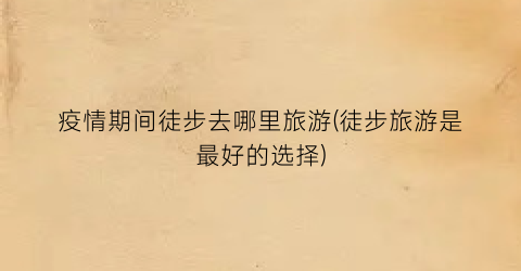 疫情期间徒步去哪里旅游(徒步旅游是最好的选择)
