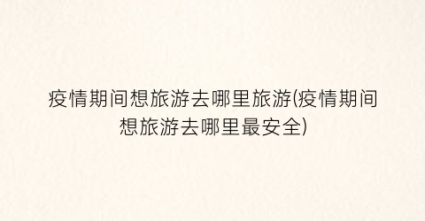 疫情期间想旅游去哪里旅游(疫情期间想旅游去哪里最安全)