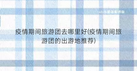 疫情期间旅游团去哪里好(疫情期间旅游团的出游地推荐)