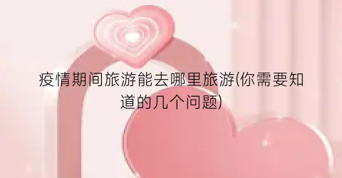 疫情期间旅游能去哪里旅游(你需要知道的几个问题)