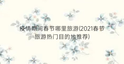 疫情期间春节哪里旅游(2021春节旅游热门目的地推荐)